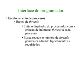 Interface do programador
●
    Escalonamento de processos
        – Banco de threads
             ●
               Evita o dispêndio do processador com a
                criação de inúmeras threads a cada
                processo
             ●
               Busca reduzir o número de threads
                pendentes adiando ligeiramente as
                requisições
 