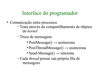 Interface do programador
●
    Comunicação entre processos
       – Trata através do compartilhamento de objetos
          do kernel
       – Troca de mensagens
             ●
               PostMessage() → assíncrona
             ●
               PostThreadMessage() → assíncrona
             ●
               Send-Message() → síncrona
       – Cada thread possui sua própria fila de
          mensagens
 