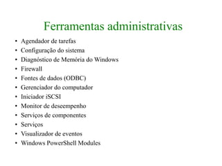 Ferramentas administrativas
●   Agendador de tarefas
●   Configuração do sistema
●   Diagnóstico de Memória do Windows
●   Firewall
●   Fontes de dados (ODBC)
●   Gerenciador do computador
●   Iniciador iSCSI
●   Monitor de deseempenho
●   Serviços de componentes
●   Serviços
●   Visualizador de eventos
●   Windows PowerShell Modules
 