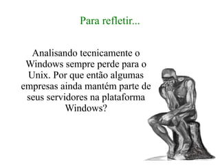 Para refletir...

  Analisando tecnicamente o
 Windows sempre perde para o
 Unix. Por que então algumas
empresas ainda mantém parte de
 seus servidores na plataforma
           Windows?
 