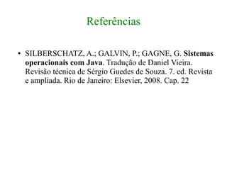 Referências

●   SILBERSCHATZ, A.; GALVIN, P.; GAGNE, G. Sistemas
    operacionais com Java. Tradução de Daniel Vieira.
    Revisão técnica de Sérgio Guedes de Souza. 7. ed. Revista
    e ampliada. Rio de Janeiro: Elsevier, 2008. Cap. 22
 