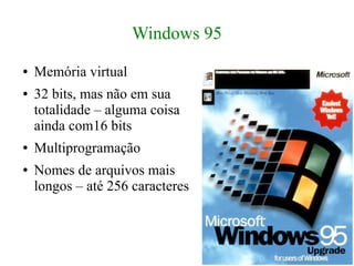 Windows 95
●   Memória virtual
●   32 bits, mas não em sua
    totalidade – alguma coisa
    ainda com16 bits
●   Multiprogramação
●   Nomes de arquivos mais
    longos – até 256 caracteres
 