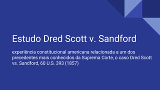 Estudo Dred Scott v. Sandford
experiência constitucional americana relacionada a um dos
precedentes mais conhecidos da Suprema Corte, o caso Dred Scott
vs. Sandford, 60 U.S. 393 (1857)
 