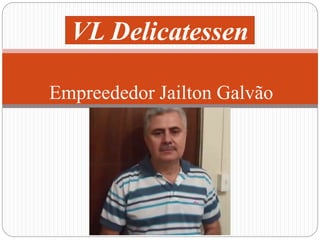 VL Delicatessen 
Empreededor Jailton Galvão 
 