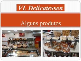 VL Delicatessen 
Alguns produtos 
 