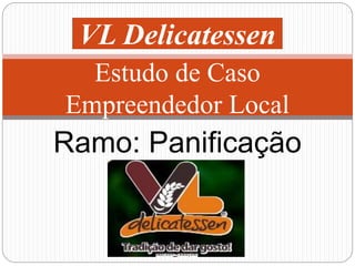 VL Delicatessen 
Estudo de Caso 
Empreendedor Local 
Ramo: Panificação 
 