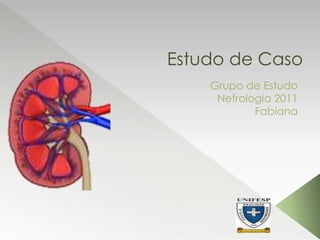 Estudo de Caso
Grupo de Estudo
Nefrologia 2011
Fabiana
 