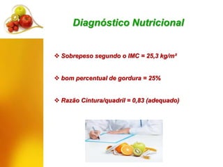 Diagnóstico Nutricional
 Sobrepeso segundo o IMC = 25,3 kg/m²
 bom percentual de gordura = 25%
 Razão Cintura/quadril = 0,83 (adequado)
 