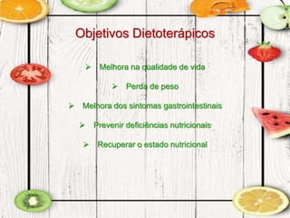 Objetivos Dietoterápicos
 Melhora na qualidade de vida
 Perda de peso
 Melhora dos sintomas gastrointestinais
 Prevenir deficiências nutricionais
 Recuperar o estado nutricional
 