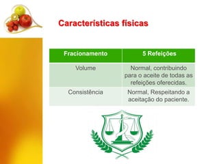 Características físicas
Fracionamento 5 Refeições
Volume Normal, contribuindo
para o aceite de todas as
refeições oferecidas.
Consistência Normal, Respeitando a
aceitação do paciente.
 