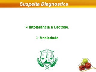 Suspeita Diagnostica
 Intolerância a Lactose.
 Ansiedade
 