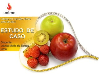 Estágio em Nutrição Clinica
julho de 2021
ESTUDO DE
CASO
Discente:
Leticia Maria de Souza
Lima
 