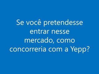 Se você pretendesse
entrar nesse
mercado, como
concorreria com a Yepp?

 