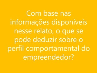 Com base nas
informações disponíveis
nesse relato, o que se
pode deduzir sobre o
perfil comportamental do
empreendedor?

 