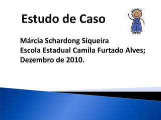 Estudo de Caso Márcia Schardong Siqueira Escola Estadual Camila Furtado Alves; Dezembro de 2010.  
