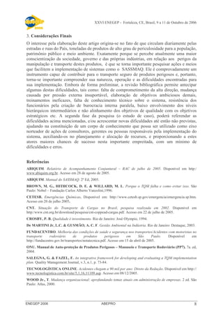 XXVI ENEGEP - Fortaleza, CE, Brasil, 9 a 11 de Outubro de 2006 
3. Considerações Finais 
O interesse pela elaboração deste artigo origina-se no fato de que circulam diariamente pelas 
estradas e ruas do País, toneladas de produtos de alto grau de periculosidade para a população, 
patrimônio público e meio ambiente. Exatamente porque se percebe atualmente uma maior 
conscientização da sociedade, governo e das próprias indústrias, em relação aos perigos da 
manipulação e transporte destes produtos, é que se torna importante pesquisar ações e meios 
que facilitem a implementação de sistemas como o SASSMAQ. Ele é comprovadamente um 
instrumento capaz de contribuir para o transporte seguro de produtos perigosos e, portanto, 
torna-se importante compreender sua natureza, operação e as dificuldades encontradas para 
sua implementação. Embora de forma preliminar, a revisão bibliográfica permite antecipar 
algumas destas dificuldades, tais como: falta de comprometimento da alta direção, mudança 
causada por pressão externa insuportável, elaboração de objetivos ambiciosos demais, 
treinamentos ineficazes, falta de conhecimento técnico sobre o sistema, resistência dos 
funcionários pela criação de burocracia interna paralela, baixo envolvimento dos níveis 
hierárquicos intermediários e não alinhamento dos objetivos de qualidade com os objetivos 
estratégicos etc. A segunda fase da pesquisa (o estudo de caso), poderá referendar as 
dificuldades acima mencionadas, e/ou acrescentar novas dificuldades até então não previstas, 
ajudando na constituição de um corpo de conhecimento que possa ser utilizado como eixo 
norteador de ações de consultores, gerentes ou pessoas responsáveis pela implementação do 
sistema, auxiliando-os no planejamento e alocação de recursos, e proporcionando a estes 
atores maiores chances de sucesso nesta importante empreitada, com um mínimo de 
dificuldades e erros. 
Referências 
ABIQUIM. Relatório de Acompanhamento Conjuntural – RAC de julho de 2005. Disponível em http:/ 
www.abiquim.org.br. Acesso em 28 de agosto de 2005. 
ABIQUIM. Manual do SASSMAQ. 2ª Ed, 2005. 
BROWN, M. G., HITHCOCK, D. E. & WILLARD, M. L. Porque o TQM falha e como evitar isso. São 
Paulo: Nobel – Fundação Carlos Alberto Vanzolini,1996. 
CETESB. Emergências Químicas. Disponível em: http://www.cetesb.sp.gov/emergencia/emergencia.sp.htm. 
Acesso em 20 de julho 2005. 
CNT. Situação do Transporte de Cargas no Brasil, pesquisa realizada em 2002. Disponível em 
http:/www.cnt.org.br/download/pesquisa/cnt-coppead-cargas.pdf. Acesso em 22 de julho de 2005. 
CROSBY, P. B. Qualidade é investimento. Rio de Janeiro: José Olympio, 1994. 
De MARTINI Jr, L.C. & GUSMÃO, A. C. F. Gestão Ambiental na Indústria. Rio de Janeiro: Destaque, 2003. 
FUNDACENTRO. Melhoria das condições de saúde e segurança nos transportes/Acidentes com motoristas no 
transporte rodoviário de produtos perigosos em São Paulo. Disponível em 
http://fundacentro.gov.br/transportes/notatecnica.pdf. Acesso em 15 de abril de 2005. 
ONU. Manual de Auto-proteção de Produtos Perigosos – Manuseio e Transporte Rodoviário (PP7). 7a. ed, 
2004. 
SALEGNA, G. & FAZEL, F. An integrative framework for developing and evaluating a TQM implementation 
plan. Quality Management Journal, v.3, n.1, p. 73-84. 
TECNOLOGÍSTICA ONLINE. Acidentes chegam a 90 mil por ano: Direto da Redação. Disponível em http:// 
www.tecnologistica.com.br/site/5,1,16,11109.asp. Acesso em 08/12/2005. 
WOOD Jr., T. Mudança organizacional: aprofundando temas atuais em administração de empresas. 2 ed. São 
Paulo: Atlas, 2000. 
ENEGEP 2006 ABEPRO 8 
 