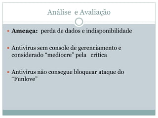 Análise e Avaliação
 Ameaça: perda de dados e indisponibilidade
 Antivírus sem console de gerenciamento e
considerado “medíocre” pela crítica
 Antivírus não consegue bloquear ataque do
“Funlove”
 