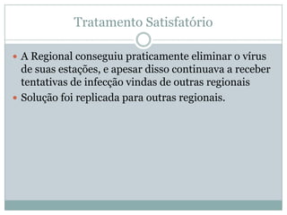 Tratamento Satisfatório
 A Regional conseguiu praticamente eliminar o vírus
de suas estações, e apesar disso continuava a receber
tentativas de infecção vindas de outras regionais
 Solução foi replicada para outras regionais.
 