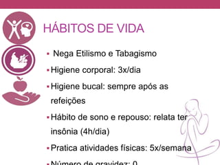 HÁBITOS DE VIDA
 Nega Etilismo e Tabagismo
Higiene corporal: 3x/dia
Higiene bucal: sempre após as
refeições
Hábito de sono e repouso: relata ter
insônia (4h/dia)
Pratica atividades físicas: 5x/semana
 