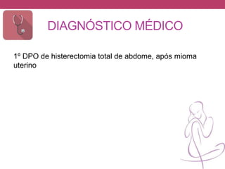 DIAGNÓSTICO MÉDICO
1º DPO de histerectomia total de abdome, após mioma
uterino
 
