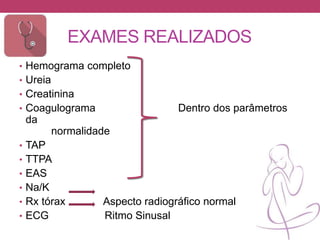 EXAMES REALIZADOS
• Hemograma completo
• Ureia
• Creatinina
• Coagulograma Dentro dos parâmetros
da
normalidade
• TAP
• TTPA
• EAS
• Na/K
• Rx tórax Aspecto radiográfico normal
• ECG Ritmo Sinusal
 