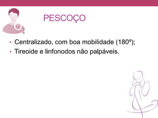 PESCOÇO
• Centralizado, com boa mobilidade (180º);
• Tireoide e linfonodos não palpáveis.
 