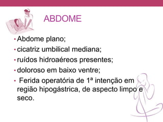 ABDOME
• Abdome plano;
• cicatriz umbilical mediana;
• ruídos hidroaéreos presentes;
• doloroso em baixo ventre;
• Ferida operatória de 1ª intenção em
região hipogástrica, de aspecto limpo e
seco.
 