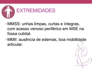 EXTREMIDADES
• MMSS: unhas limpas, curtas e íntegras,
com acesso venoso periférico em MSE na
fossa cubital.
• MMII: ausência de edemas, boa mobilidade
articular.
 