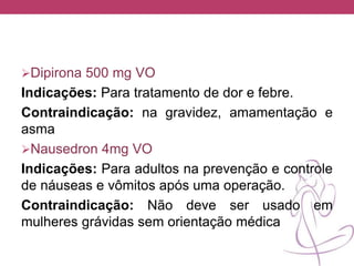Dipirona 500 mg VO
Indicações: Para tratamento de dor e febre.
Contraindicação: na gravidez, amamentação e
asma
Nausedron 4mg VO
Indicações: Para adultos na prevenção e controle
de náuseas e vômitos após uma operação.
Contraindicação: Não deve ser usado em
mulheres grávidas sem orientação médica
 
