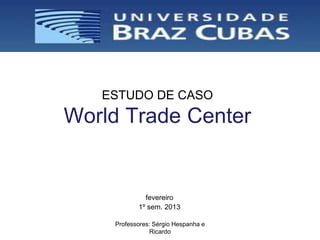ESTUDO DE CASO
World Trade Center


             fevereiro
           1º sem. 2013

    Professores: Sérgio Hespanha e
               Ricardo
 