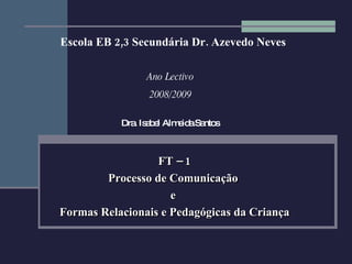 FT – 1 Processo de Comunicação  e  Formas Relacionais e Pedagógicas da Criança Dra. Isabel Almeida Santos Escola EB 2,3 Secundária Dr. Azevedo Neves Ano Lectivo 2008/2009 