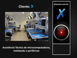 joseassis.com.br
Cliente: X
Assistência Técnica de microcomputadores,
notebooks e periféricos
 