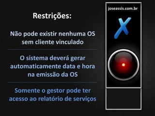 joseassis.com.br
Restrições:
Não pode existir nenhuma OS
sem cliente vinculado
O sistema deverá gerar
automaticamente data e hora
na emissão da OS
Somente o gestor pode ter
acesso ao relatório de serviços
 