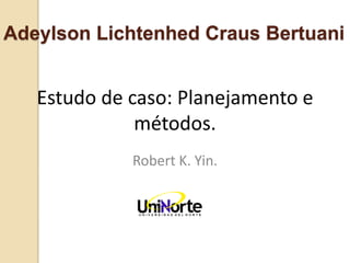 Adeylson Lichtenhed Craus Bertuani


   Estudo de caso: Planejamento e
              métodos.
             Robert K. Yin.
 