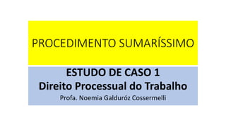 PROCEDIMENTO SUMARÍSSIMO 
ESTUDO DE CASO 1 
Direito Processual do Trabalho 
Profa. Noemia Galduróz Cossermelli 
 