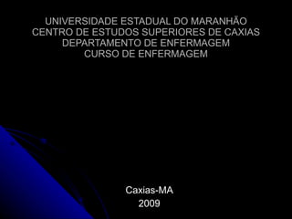UNIVERSIDADE ESTADUAL DO MARANHÃO
CENTRO DE ESTUDOS SUPERIORES DE CAXIAS
     DEPARTAMENTO DE ENFERMAGEM
        CURSO DE ENFERMAGEM




               Caxias-MA
                 2009
 
