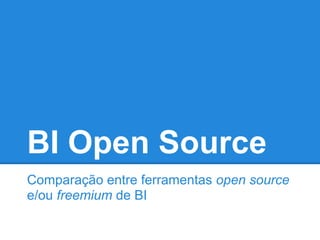 BI Open Source
Comparação entre ferramentas open source
e/ou freemium de BI
 