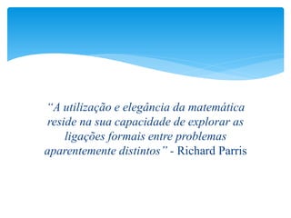 “A utilização e elegância da matemática
reside na sua capacidade de explorar as
    ligações formais entre problemas
aparentemente distintos” - Richard Parris
 