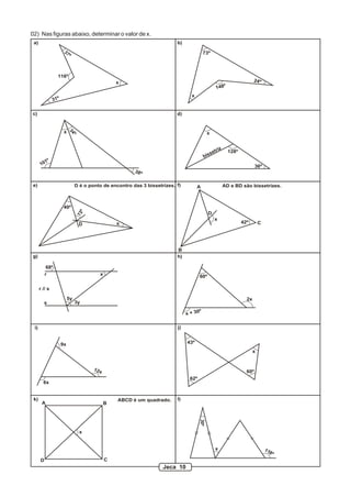 02) Nas figuras abaixo, determinar o valor de x.
a)
37º
31º
116º
x
b)
x
73º
148º
24º
d)
f)
h)
j)
l)
c)
x
34º
38º
101º
bissetriz
x
128º
36º
42º
x
A
B
C
D
AD e BD são bissetrizes.
72º
40º
xD
e) D é o ponto de encontro das 3 bissetrizes.
g)
r
s
r // s
68º
5y
3y
x 60º
x + 30º
2x
i)
6x
9x
12x
43º
62º
60º
x
k)
x
A B
CD
ABCD é um quadrado.
30º
118º
x
Jeca 10
 