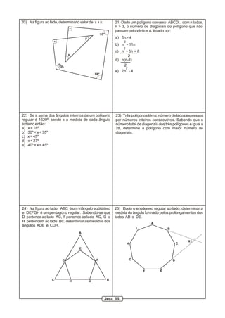 20) Na figura ao lado, determinar o valor de x + y.
x
y
105º
88º
93º
21) Dado um polígono convexo ABCD... com n lados,
n > 3, o número de diagonais do polígono que não
passam pelo vértice A é dado por:
a) 5n - 4
2
c) n - 5n + 6
2
2
b) n - 11n
d) n(n-3)
2
2
e) 2n - 4
22) Se a soma dos ângulos internos de um polígono
regular é 1620º, sendo x a medida de cada ângulo
externo então:
a) x = 18º
b) 30º < x < 35º
c) x = 45º
d) x < 27º
e) 40º < x < 45º
A
C
D
E
F
GH
24) Na figura ao lado, ABC é um triângulo eqüilátero
e DEFGH é um pentágono regular. Sabendo-se que
D pertence ao lado AC, F pertence ao lado AC, G e
H pertencem ao lado BC, determinar as medidas dos
ângulos ADE e CDH.
B
G
H
25) Dado o eneágono regular ao lado, determinar a
medida do ângulo formado pelos prolongamentos dos
lados AB e DE.
A
B
C
D
EF
I
X
23) Três polígonos têm o número de lados expressos
por números inteiros consecutivos. Sabendo que o
número total de diagonais dos três polígonos é igual a
28, determine a polígono com maior número de
diagonais.
Jeca 55
 