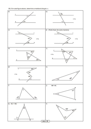 08) Em cada figura abaixo, determine a medida do ângulo x.
a) b)
c) d) (Tente fazer de outra maneira)
e) f)
g) h)
i) j)
k) AC = BC l)
r
s
r // s
41º
x
116º
x
39º
53º
x r
s
r // s
39º
53º
x r
s
r // s
55º
38º
40º
x
r
s
r // s
r
s
35º
47º
62º
x
r
s
r // s
28º
54º
88º
x 21º 126º
x
A
B
C
AB = AC
73º
x
112º 143º
x
A B
C
46º
x
x
158º
67º
38º
Jeca 05
 