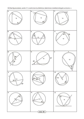 O O O
O
O
O
OO
O
O
O
O
O
O
a)
x
2x
b) c)
d) e) f)
g) h) i)
j) l) m)
n) o) p)
98º
x
78º
x
57º
x
42º
x
58º
88º
x
x
56º
140º 26º
x
94º
x
40º
36º
x
68º
82º
55º
120º
x
115º
100º
x
O
x
56º
x
44º
48º
x
02) Nas figuras abaixo, sendo O o centro da circunferência, determinar a medida do ângulo ou do arco x.
Jeca 65
 