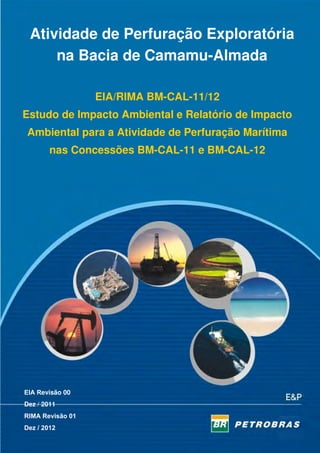 Atividade de Perfuração Exploratória
na Bacia de Camamu-Almada
EIA/RIMA BM-CAL-11/12
Estudo de Impacto Ambiental e Relatório de Impacto
Ambiental para a Atividade de Perfuração Marítima
nas Concessões BM-CAL-11 e BM-CAL-12

evisão 00
Dez / 2011

 