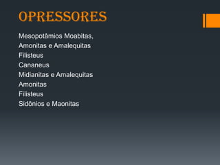 opressores
Mesopotâmios Moabitas,
Amonitas e Amalequitas
Filisteus
Cananeus
Midianitas e Amalequitas
Amonitas
Filisteus
Sidônios e Maonitas
 