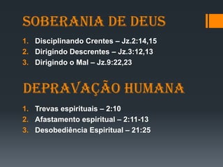 soberania de Deus
1. Disciplinando Crentes – Jz.2:14,15
2. Dirigindo Descrentes – Jz.3:12,13
3. Dirigindo o Mal – Jz.9:22,23
1. Trevas espirituais – 2:10
2. Afastamento espiritual – 2:11-13
3. Desobediência Espiritual – 21:25
Depravação Humana
 