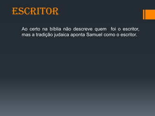 Escritor
Ao certo na bíblia não descreve quem foi o escritor,
mas a tradição judaica aponta Samuel como o escritor.
 