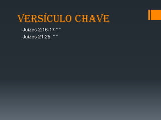 Versículo chave
Juízes 2:16-17 “ ”
Juízes 21:25 “ ”
 
