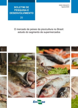 O mercado de peixes da piscicultura no Brasil:
estudo do segmento de supermercados
BOLETIM DE
PESQUISA E
DESENVOLVIMENTO
25
ISSN 2358-6273
Agosto/2020
 