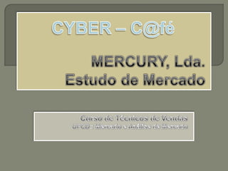 MERCURY, Lda.EstudodeMercado CYBER – C@fé  CursodeTécnicosdeVendas UFCD::MercadoeAnálisedeMercado 