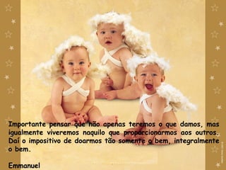 Importante pensar que não apenas teremos o que damos, mas
igualmente viveremos naquilo que proporcionarmos aos outros.
Daí o impositivo de doarmos tão somente o bem, integralmente
o bem.
Emmanuel
 